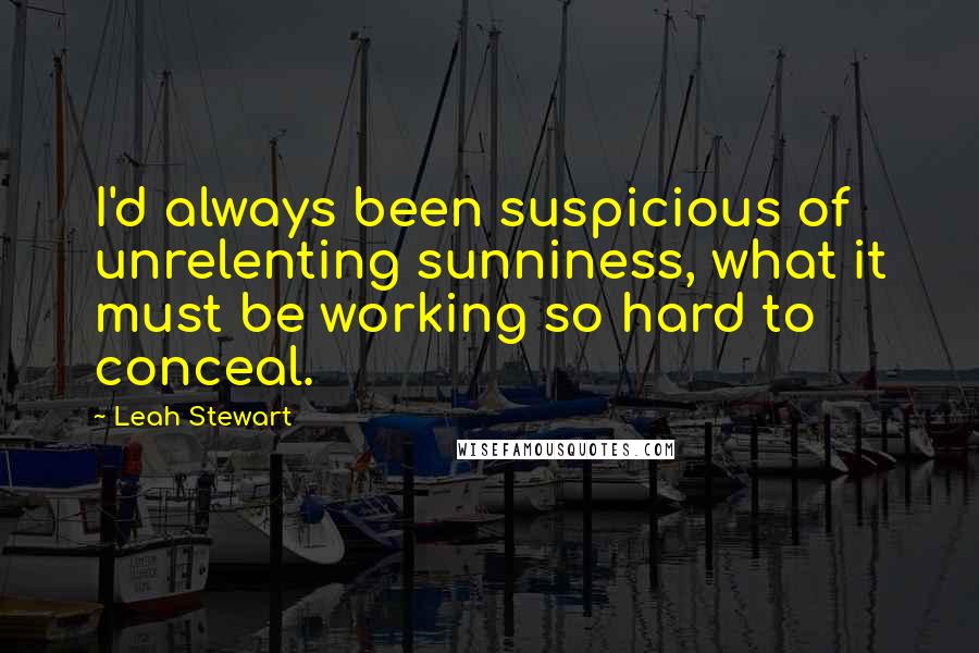 Leah Stewart Quotes: I'd always been suspicious of unrelenting sunniness, what it must be working so hard to conceal.