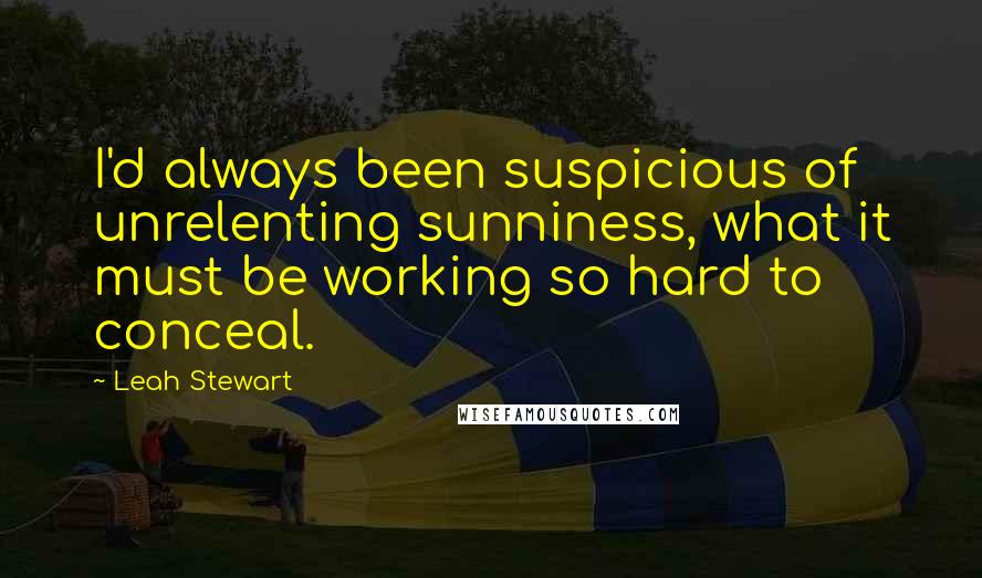 Leah Stewart Quotes: I'd always been suspicious of unrelenting sunniness, what it must be working so hard to conceal.
