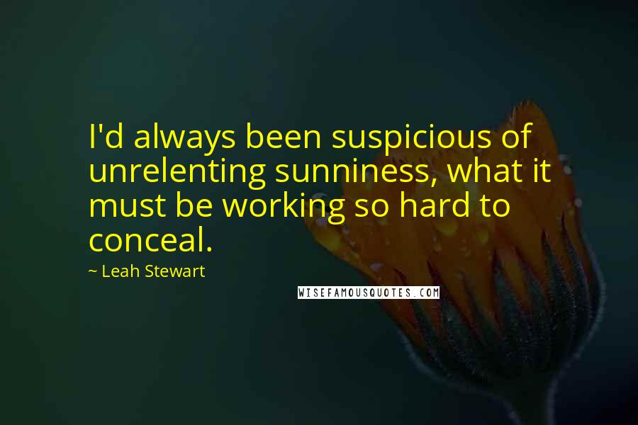 Leah Stewart Quotes: I'd always been suspicious of unrelenting sunniness, what it must be working so hard to conceal.