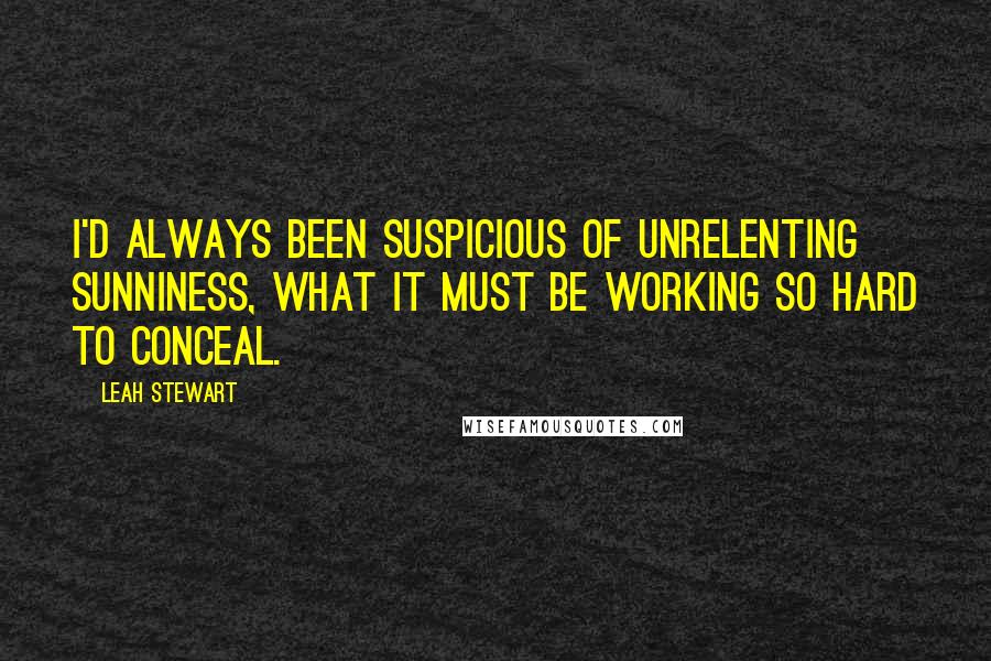 Leah Stewart Quotes: I'd always been suspicious of unrelenting sunniness, what it must be working so hard to conceal.