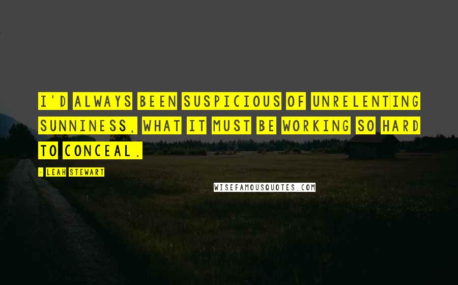 Leah Stewart Quotes: I'd always been suspicious of unrelenting sunniness, what it must be working so hard to conceal.