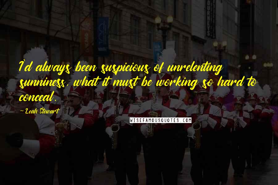 Leah Stewart Quotes: I'd always been suspicious of unrelenting sunniness, what it must be working so hard to conceal.