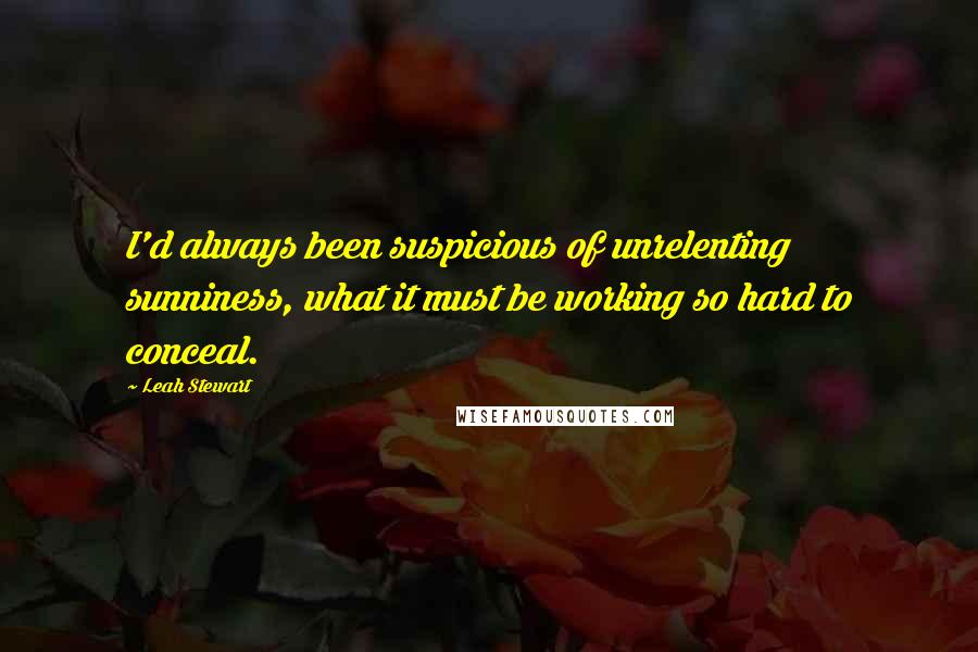 Leah Stewart Quotes: I'd always been suspicious of unrelenting sunniness, what it must be working so hard to conceal.
