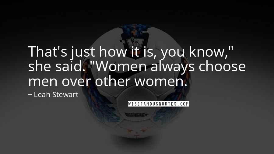 Leah Stewart Quotes: That's just how it is, you know," she said. "Women always choose men over other women.