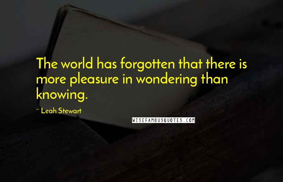 Leah Stewart Quotes: The world has forgotten that there is more pleasure in wondering than knowing.