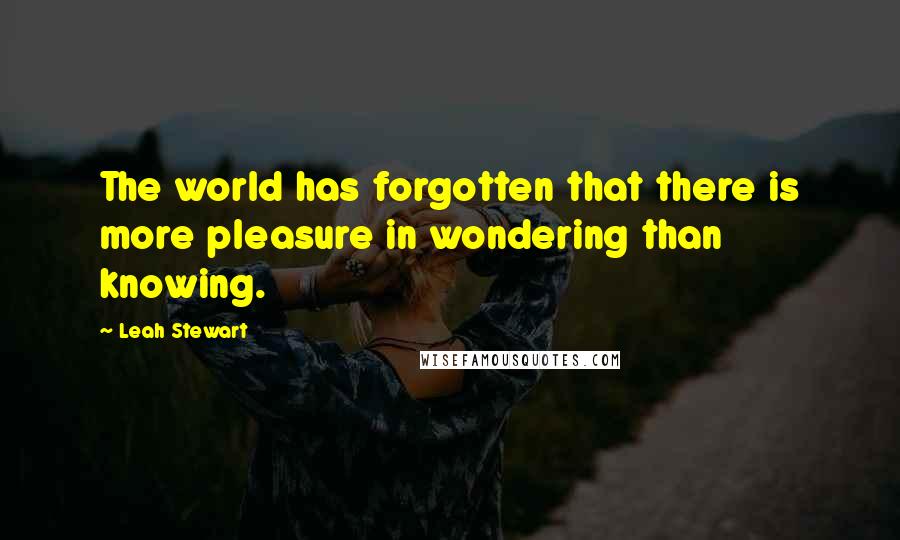 Leah Stewart Quotes: The world has forgotten that there is more pleasure in wondering than knowing.