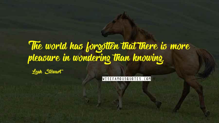Leah Stewart Quotes: The world has forgotten that there is more pleasure in wondering than knowing.