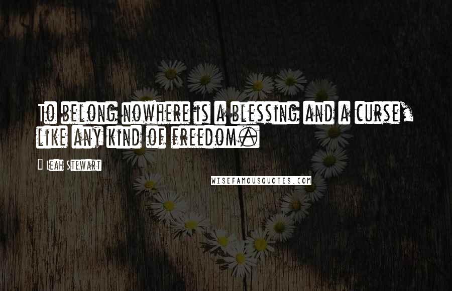 Leah Stewart Quotes: To belong nowhere is a blessing and a curse, like any kind of freedom.