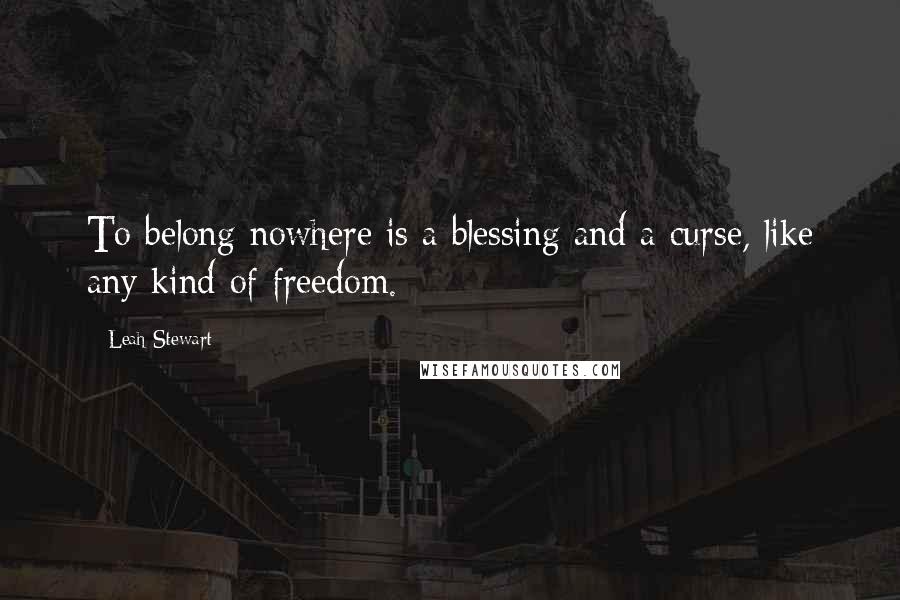 Leah Stewart Quotes: To belong nowhere is a blessing and a curse, like any kind of freedom.