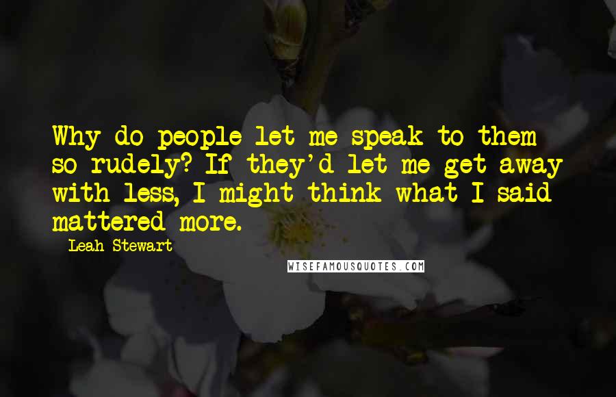 Leah Stewart Quotes: Why do people let me speak to them so rudely? If they'd let me get away with less, I might think what I said mattered more.