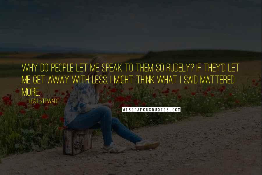 Leah Stewart Quotes: Why do people let me speak to them so rudely? If they'd let me get away with less, I might think what I said mattered more.