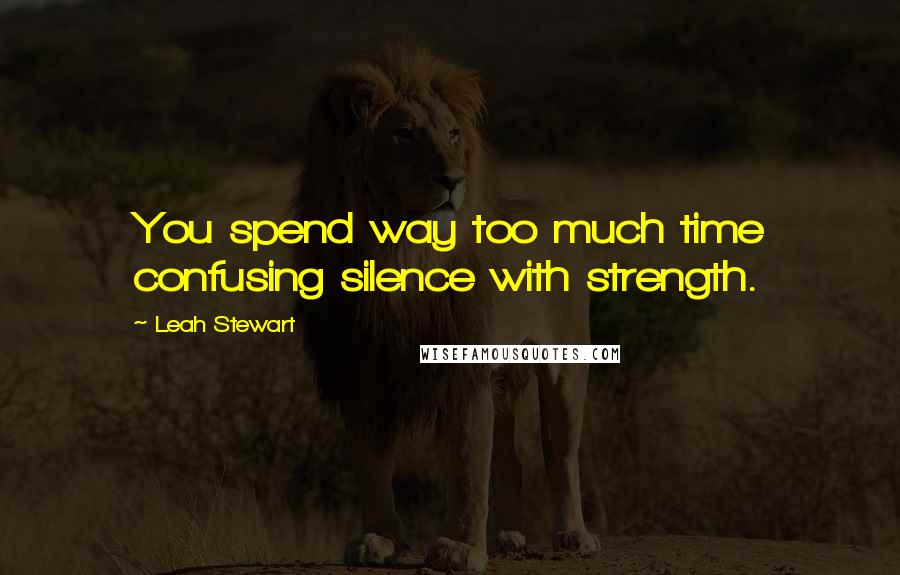 Leah Stewart Quotes: You spend way too much time confusing silence with strength.