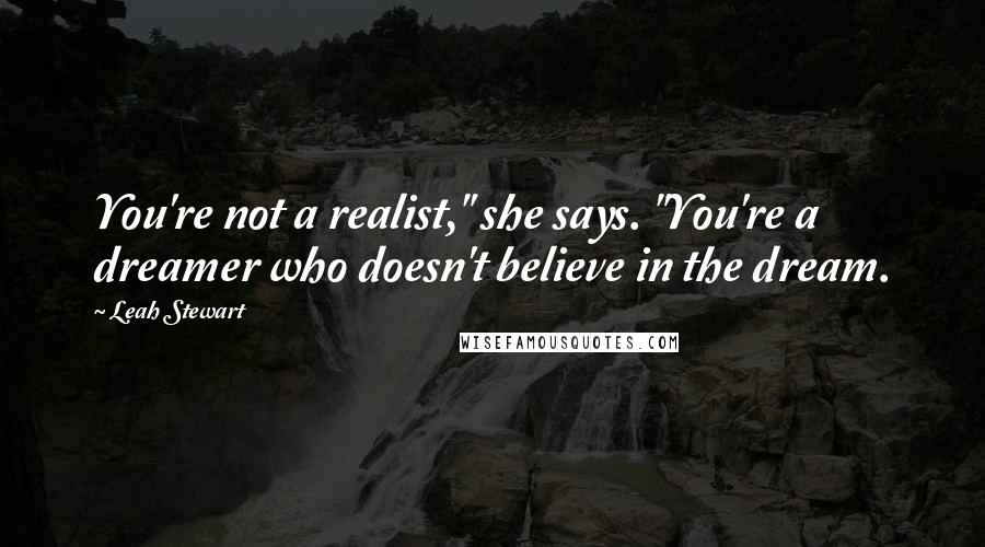 Leah Stewart Quotes: You're not a realist," she says. "You're a dreamer who doesn't believe in the dream.