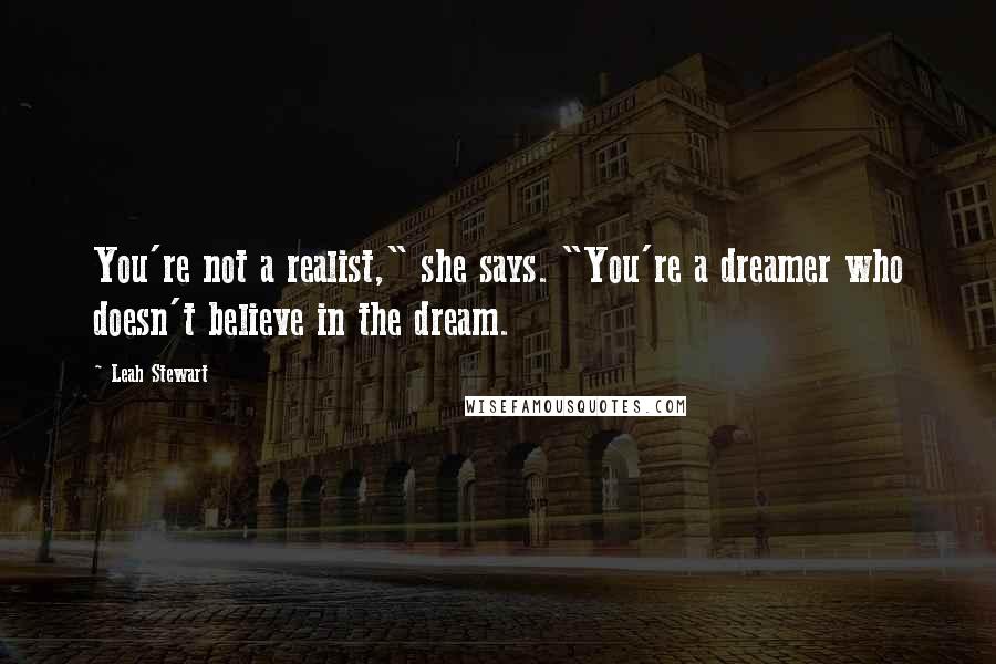 Leah Stewart Quotes: You're not a realist," she says. "You're a dreamer who doesn't believe in the dream.