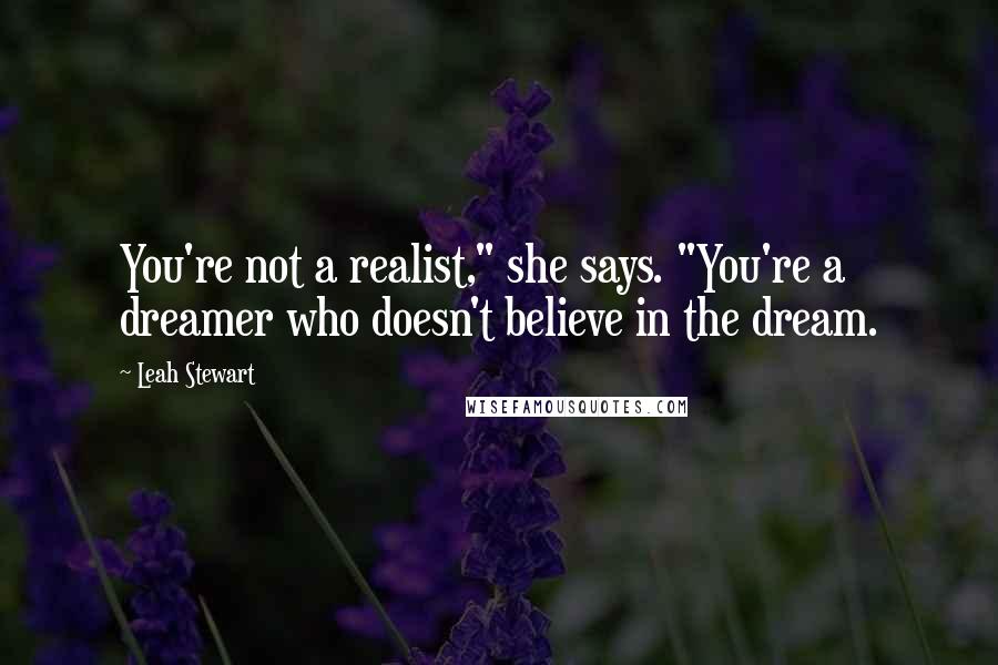 Leah Stewart Quotes: You're not a realist," she says. "You're a dreamer who doesn't believe in the dream.