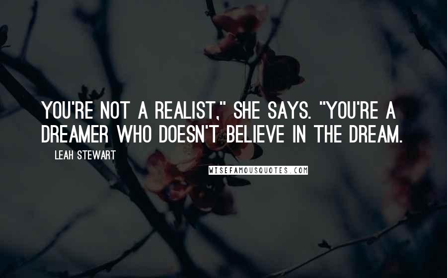 Leah Stewart Quotes: You're not a realist," she says. "You're a dreamer who doesn't believe in the dream.