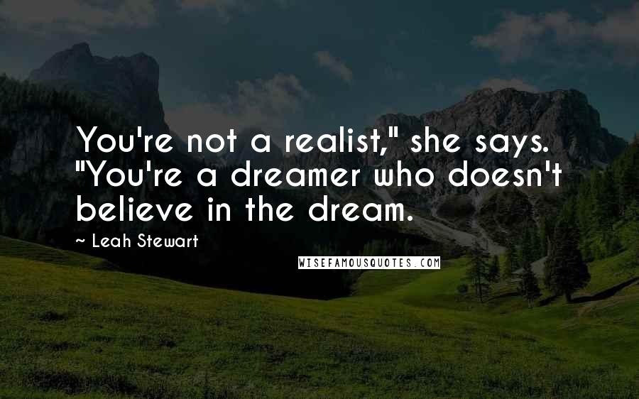 Leah Stewart Quotes: You're not a realist," she says. "You're a dreamer who doesn't believe in the dream.