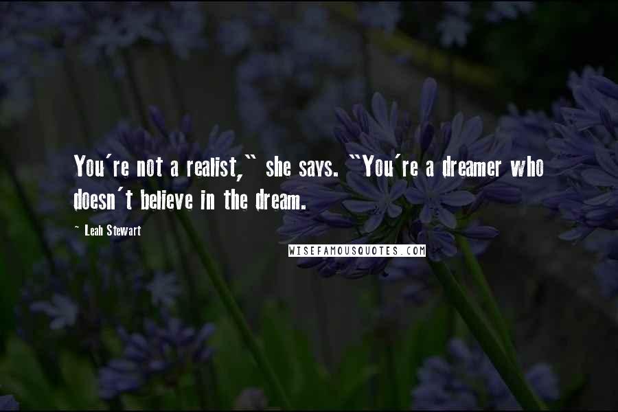 Leah Stewart Quotes: You're not a realist," she says. "You're a dreamer who doesn't believe in the dream.