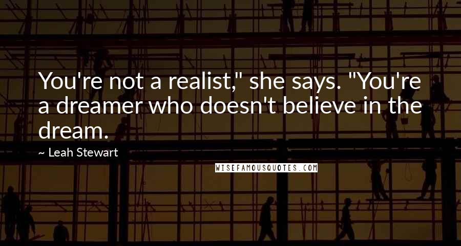 Leah Stewart Quotes: You're not a realist," she says. "You're a dreamer who doesn't believe in the dream.