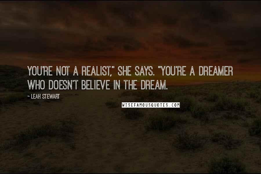 Leah Stewart Quotes: You're not a realist," she says. "You're a dreamer who doesn't believe in the dream.