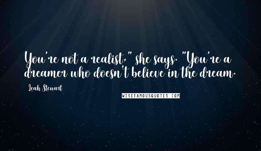 Leah Stewart Quotes: You're not a realist," she says. "You're a dreamer who doesn't believe in the dream.