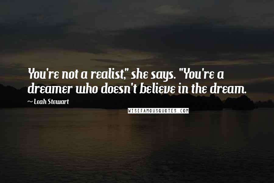 Leah Stewart Quotes: You're not a realist," she says. "You're a dreamer who doesn't believe in the dream.