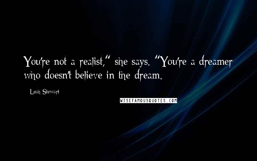 Leah Stewart Quotes: You're not a realist," she says. "You're a dreamer who doesn't believe in the dream.