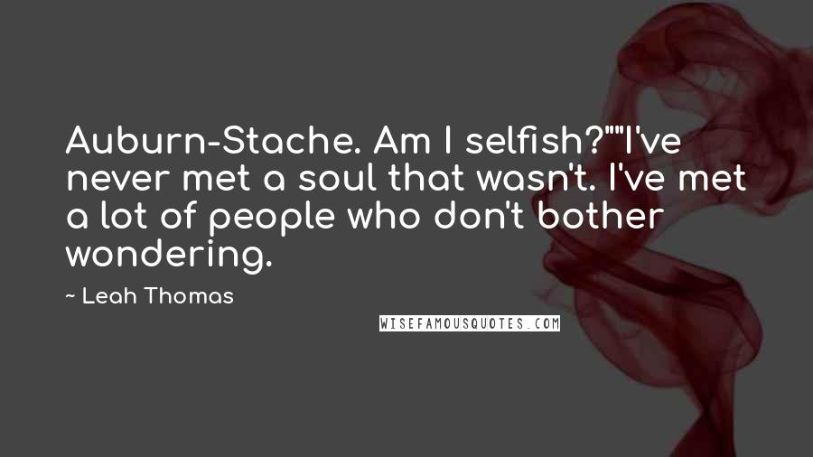 Leah Thomas Quotes: Auburn-Stache. Am I selfish?""I've never met a soul that wasn't. I've met a lot of people who don't bother wondering.