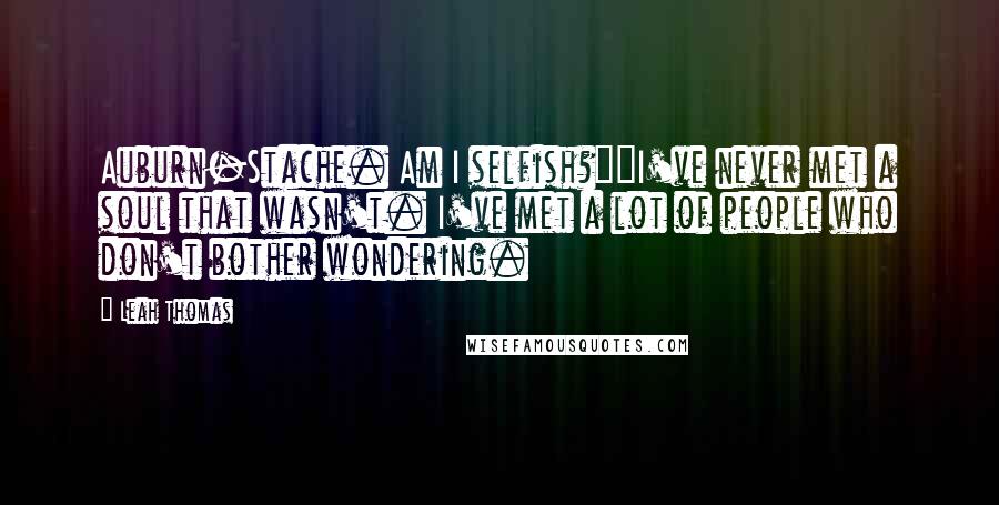 Leah Thomas Quotes: Auburn-Stache. Am I selfish?""I've never met a soul that wasn't. I've met a lot of people who don't bother wondering.
