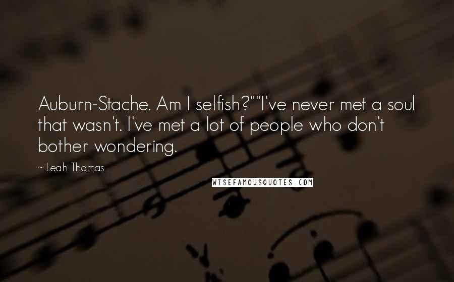 Leah Thomas Quotes: Auburn-Stache. Am I selfish?""I've never met a soul that wasn't. I've met a lot of people who don't bother wondering.