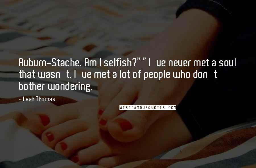 Leah Thomas Quotes: Auburn-Stache. Am I selfish?""I've never met a soul that wasn't. I've met a lot of people who don't bother wondering.