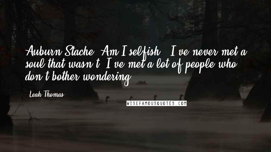 Leah Thomas Quotes: Auburn-Stache. Am I selfish?""I've never met a soul that wasn't. I've met a lot of people who don't bother wondering.