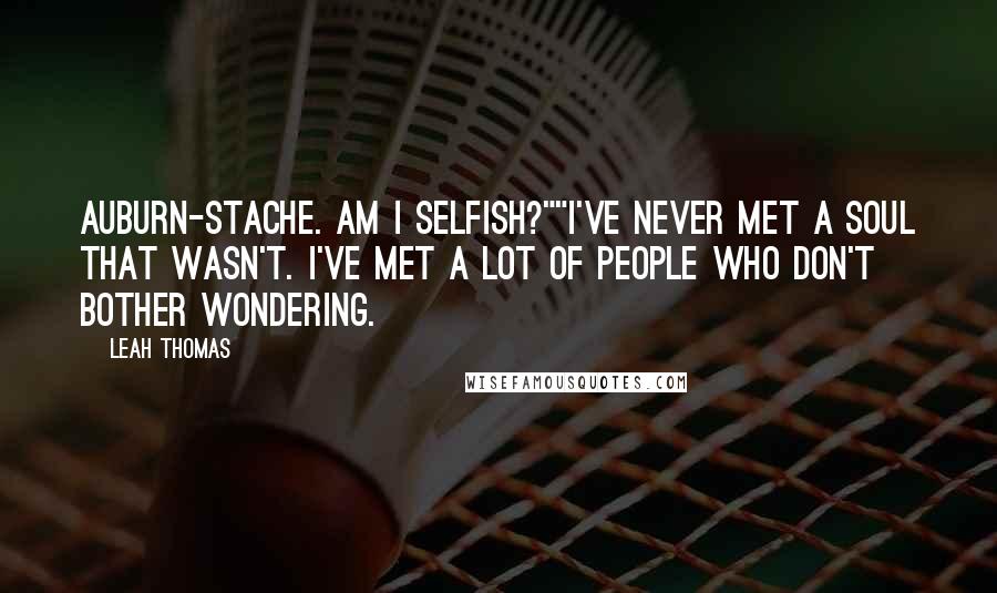 Leah Thomas Quotes: Auburn-Stache. Am I selfish?""I've never met a soul that wasn't. I've met a lot of people who don't bother wondering.