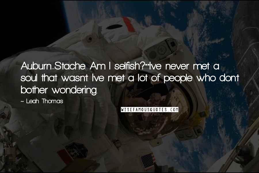 Leah Thomas Quotes: Auburn-Stache. Am I selfish?""I've never met a soul that wasn't. I've met a lot of people who don't bother wondering.