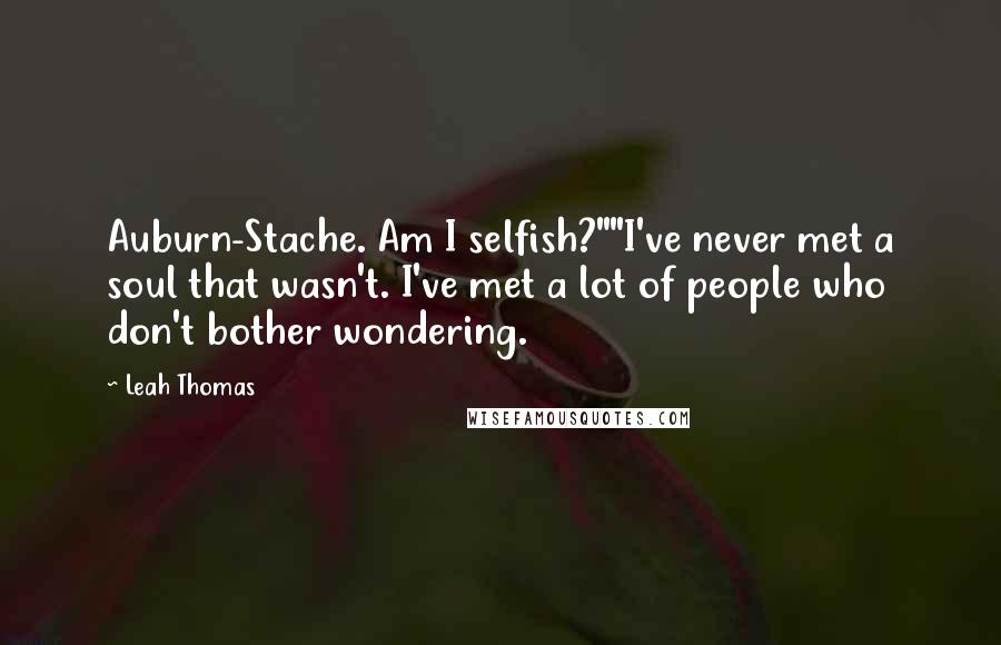 Leah Thomas Quotes: Auburn-Stache. Am I selfish?""I've never met a soul that wasn't. I've met a lot of people who don't bother wondering.