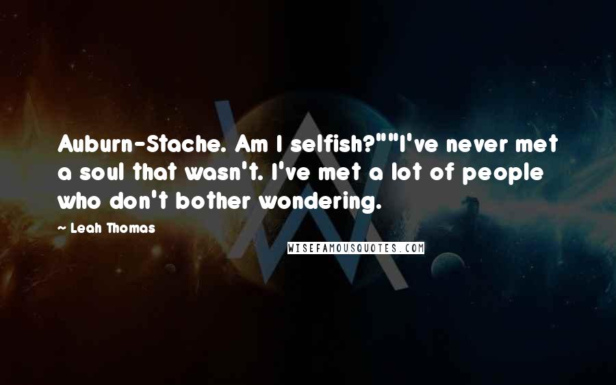 Leah Thomas Quotes: Auburn-Stache. Am I selfish?""I've never met a soul that wasn't. I've met a lot of people who don't bother wondering.