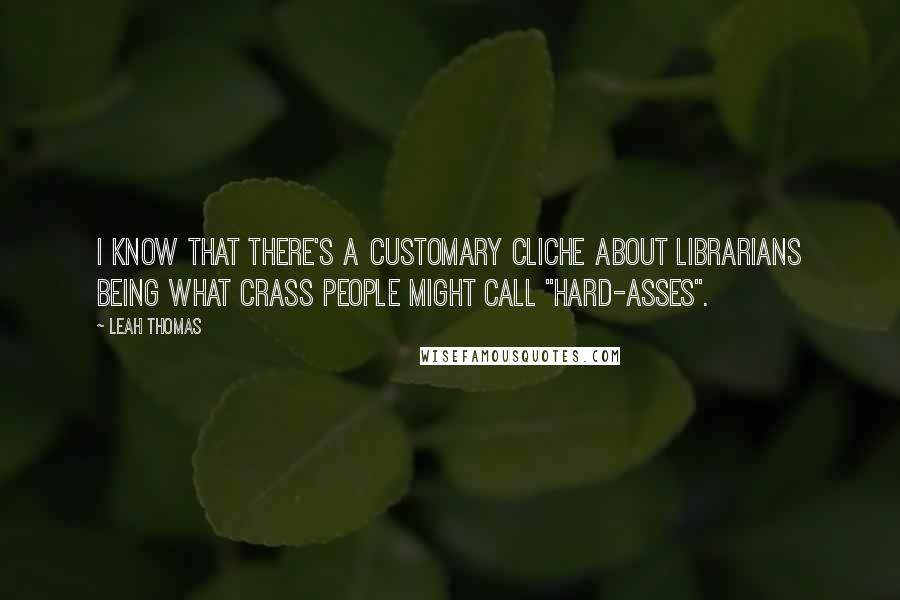 Leah Thomas Quotes: I know that there's a customary cliche about librarians being what crass people might call "hard-asses".