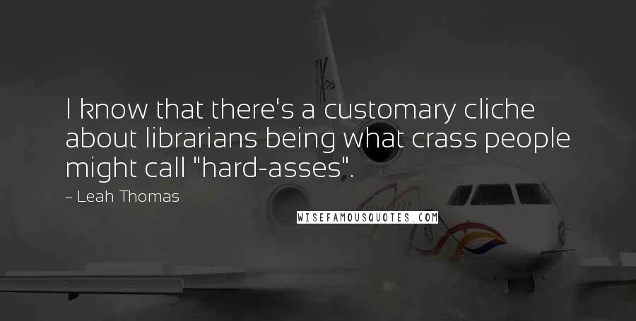 Leah Thomas Quotes: I know that there's a customary cliche about librarians being what crass people might call "hard-asses".