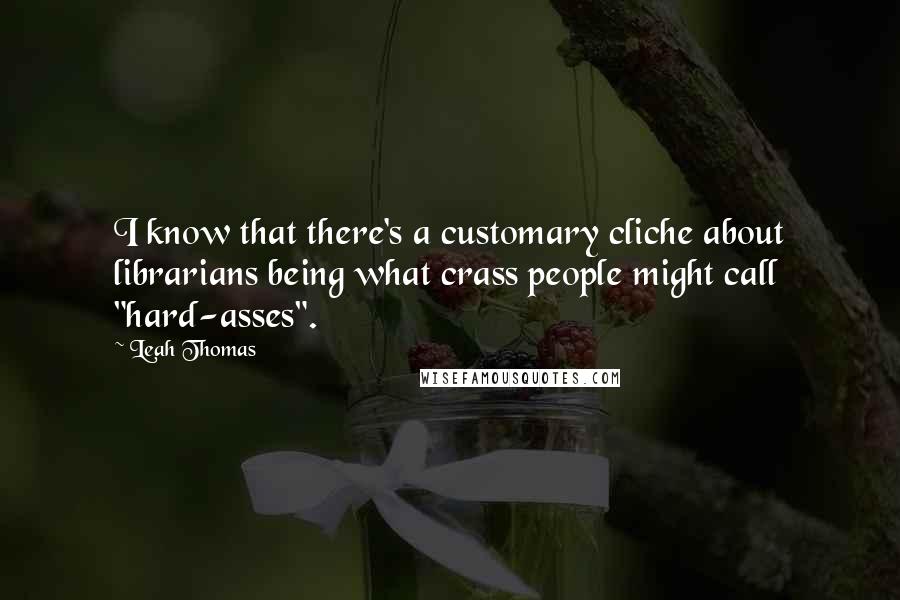 Leah Thomas Quotes: I know that there's a customary cliche about librarians being what crass people might call "hard-asses".