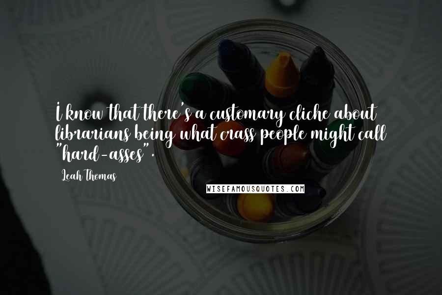 Leah Thomas Quotes: I know that there's a customary cliche about librarians being what crass people might call "hard-asses".