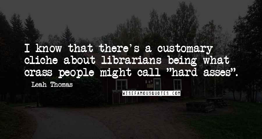 Leah Thomas Quotes: I know that there's a customary cliche about librarians being what crass people might call "hard-asses".