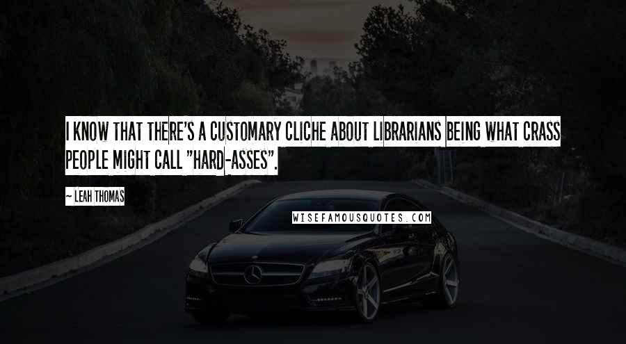 Leah Thomas Quotes: I know that there's a customary cliche about librarians being what crass people might call "hard-asses".