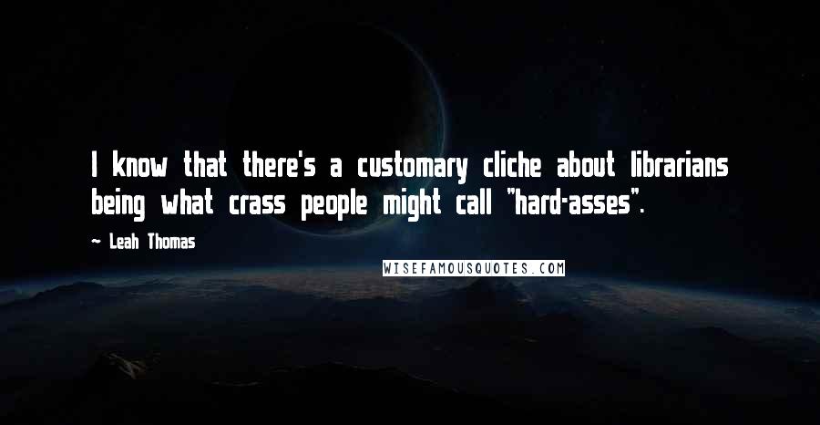 Leah Thomas Quotes: I know that there's a customary cliche about librarians being what crass people might call "hard-asses".