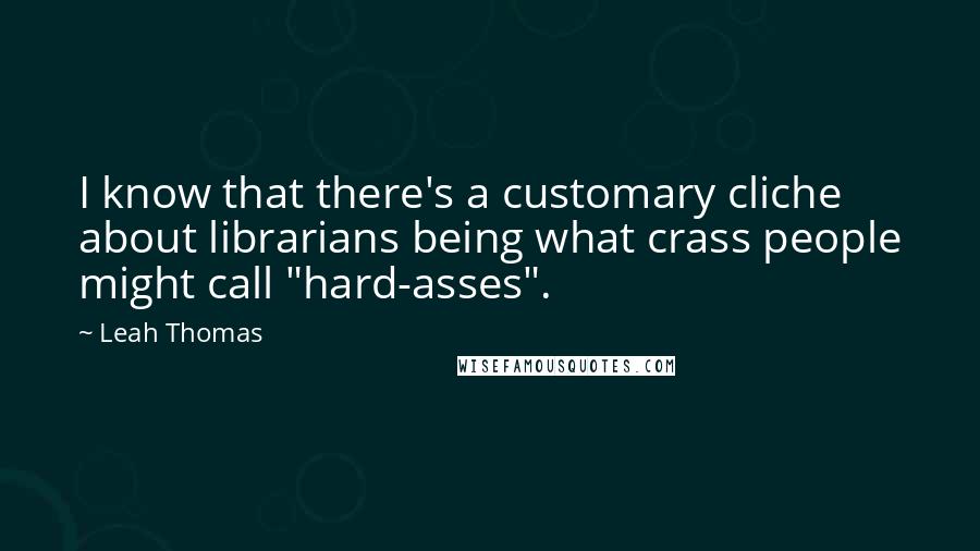 Leah Thomas Quotes: I know that there's a customary cliche about librarians being what crass people might call "hard-asses".
