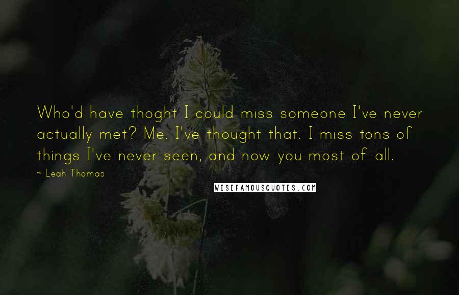 Leah Thomas Quotes: Who'd have thoght I could miss someone I've never actually met? Me. I've thought that. I miss tons of things I've never seen, and now you most of all.