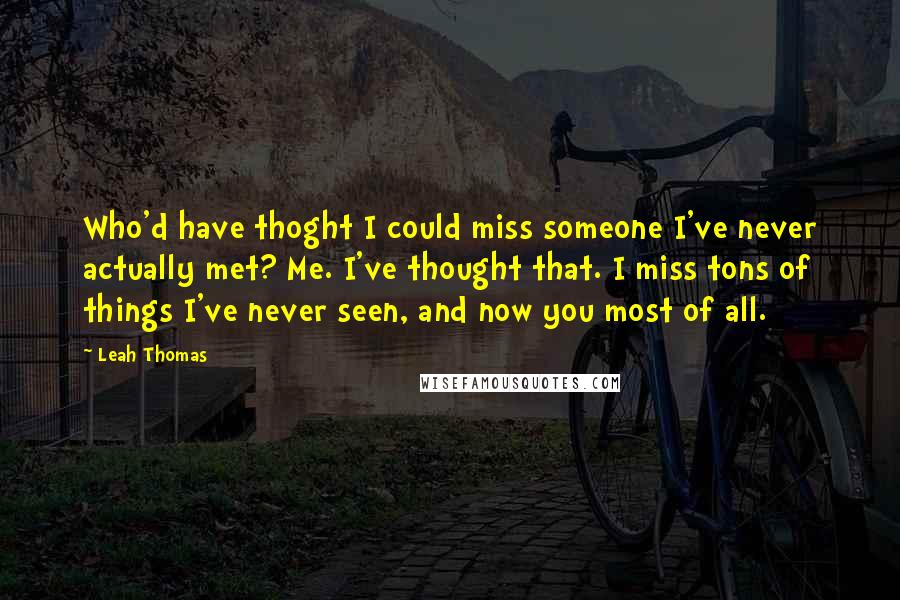 Leah Thomas Quotes: Who'd have thoght I could miss someone I've never actually met? Me. I've thought that. I miss tons of things I've never seen, and now you most of all.
