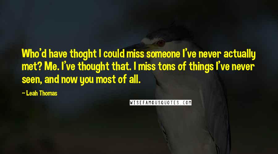 Leah Thomas Quotes: Who'd have thoght I could miss someone I've never actually met? Me. I've thought that. I miss tons of things I've never seen, and now you most of all.