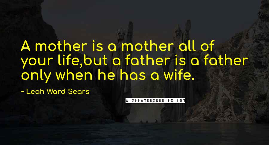 Leah Ward Sears Quotes: A mother is a mother all of your life,but a father is a father only when he has a wife.