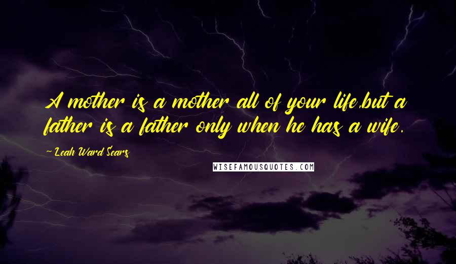 Leah Ward Sears Quotes: A mother is a mother all of your life,but a father is a father only when he has a wife.