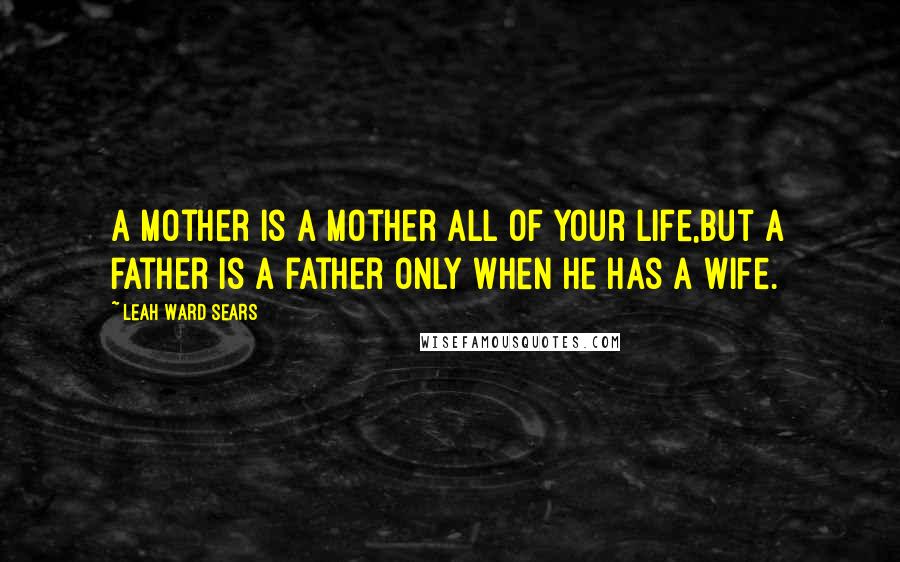 Leah Ward Sears Quotes: A mother is a mother all of your life,but a father is a father only when he has a wife.